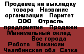 Продавец на выкладку товара › Название организации ­ Паритет, ООО › Отрасль предприятия ­ Продажи › Минимальный оклад ­ 18 000 - Все города Работа » Вакансии   . Челябинская обл.,Сатка г.